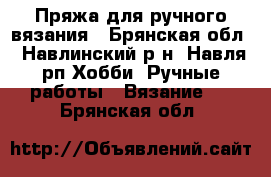 Пряжа для ручного вязания - Брянская обл., Навлинский р-н, Навля рп Хобби. Ручные работы » Вязание   . Брянская обл.